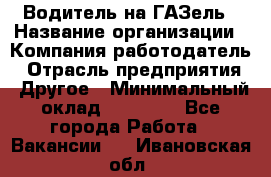 Водитель на ГАЗель › Название организации ­ Компания-работодатель › Отрасль предприятия ­ Другое › Минимальный оклад ­ 25 000 - Все города Работа » Вакансии   . Ивановская обл.